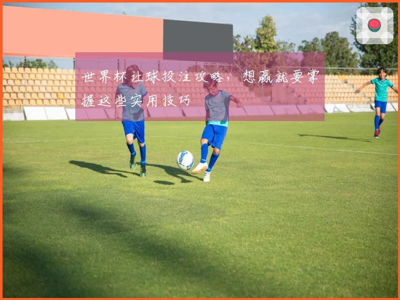 世界杯让球投注攻略，想赢就要掌握这些实用技巧
