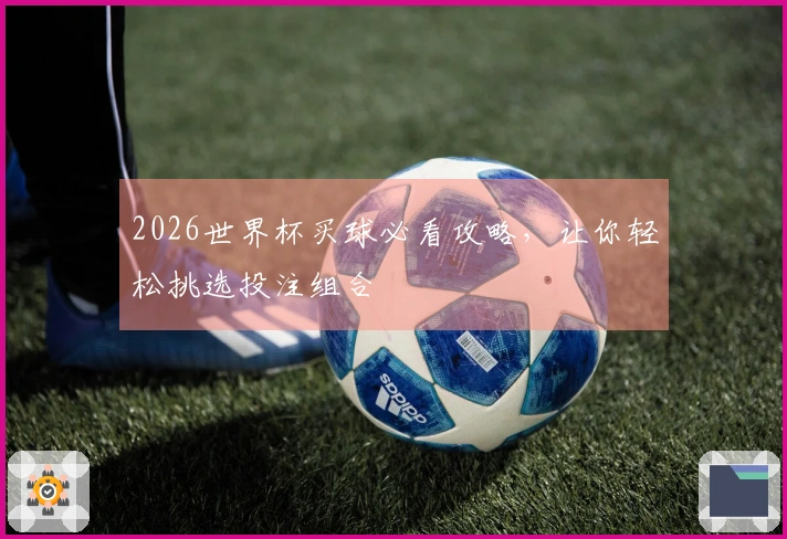 2026世界杯买球必看攻略，让你轻松挑选投注组合