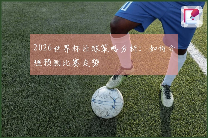 2026世界杯让球策略分析：如何合理预测比赛走势