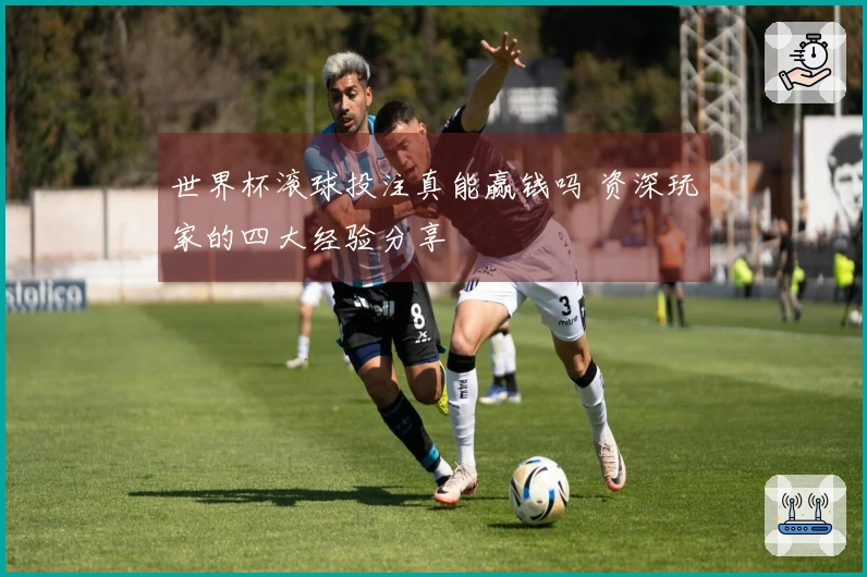 世界杯滚球投注真能赢钱吗 资深玩家的四大经验分享