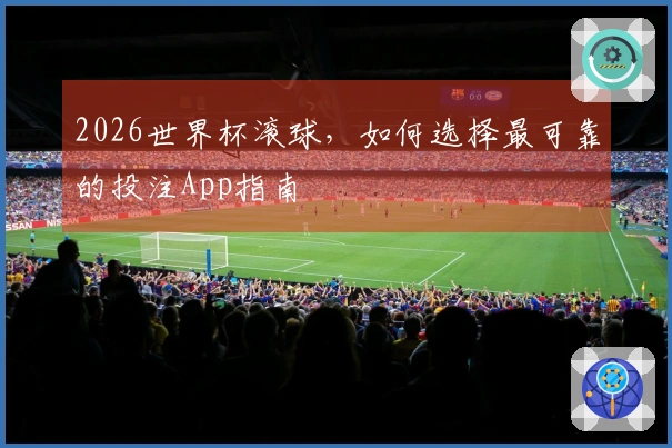 2026世界杯滚球，如何选择最可靠的投注App指南