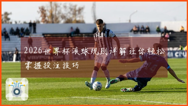 2026世界杯滚球规则详解让你轻松掌握投注技巧
