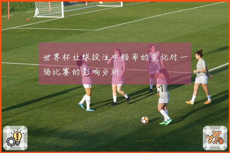 世界杯让球投注中赔率的变化对一场比赛的影响分析