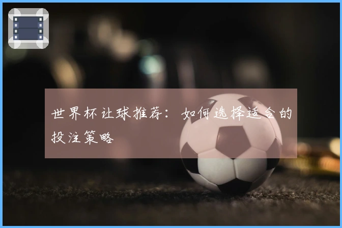 世界杯让球推荐：如何选择适合的投注策略