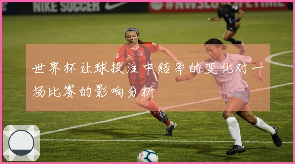 世界杯让球投注中赔率的变化对一场比赛的影响分析