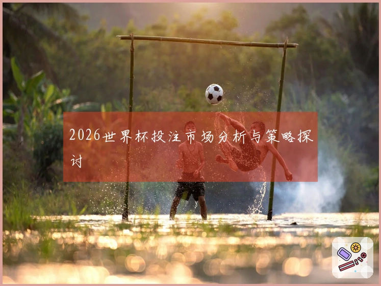2026世界杯投注市场分析与策略探讨