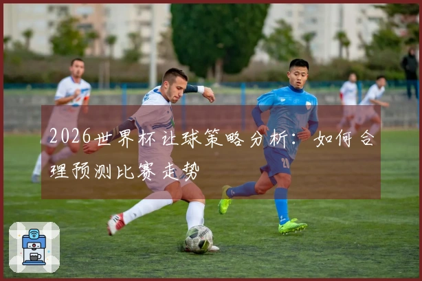 2026世界杯让球策略分析：如何合理预测比赛走势