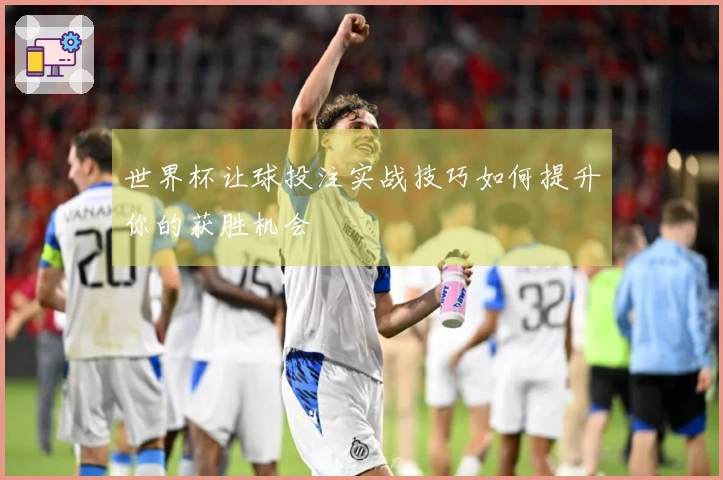 世界杯让球投注实战技巧如何提升你的获胜机会