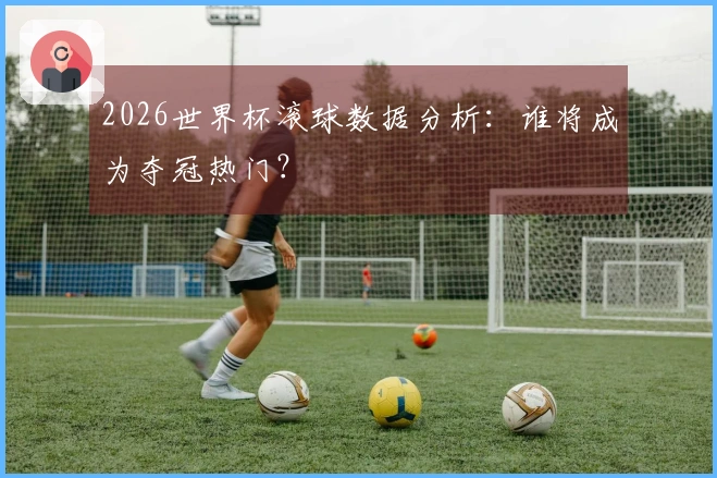 2026世界杯滚球数据分析：谁将成为夺冠热门？