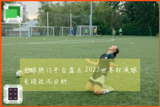 全球热门平台盘点 2023世界杯滚球竞猜近况分析