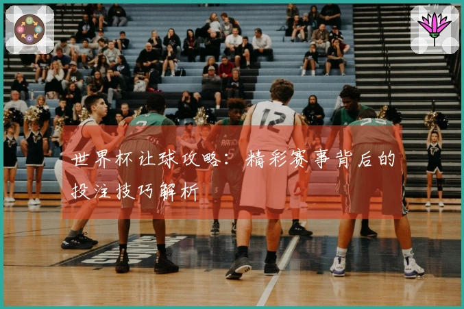 世界杯让球攻略：精彩赛事背后的投注技巧解析