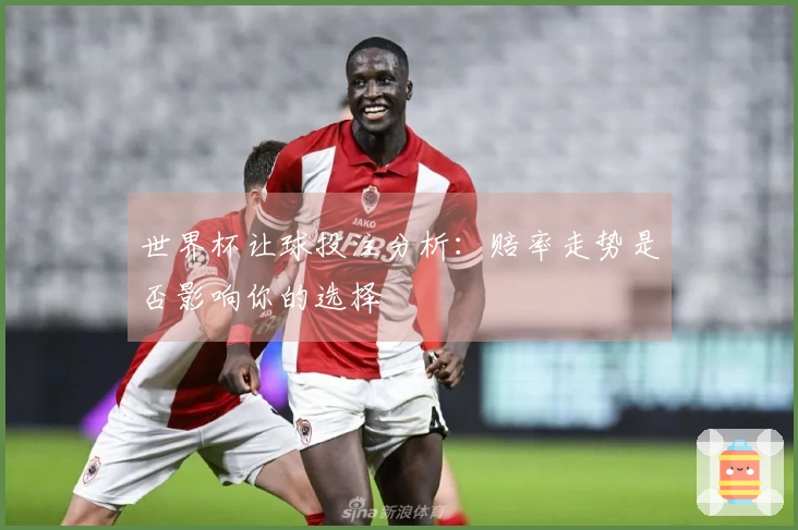 世界杯让球投注分析：赔率走势是否影响你的选择