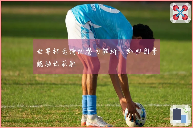 世界杯竞猜的潜力解析：哪些因素能助你获胜