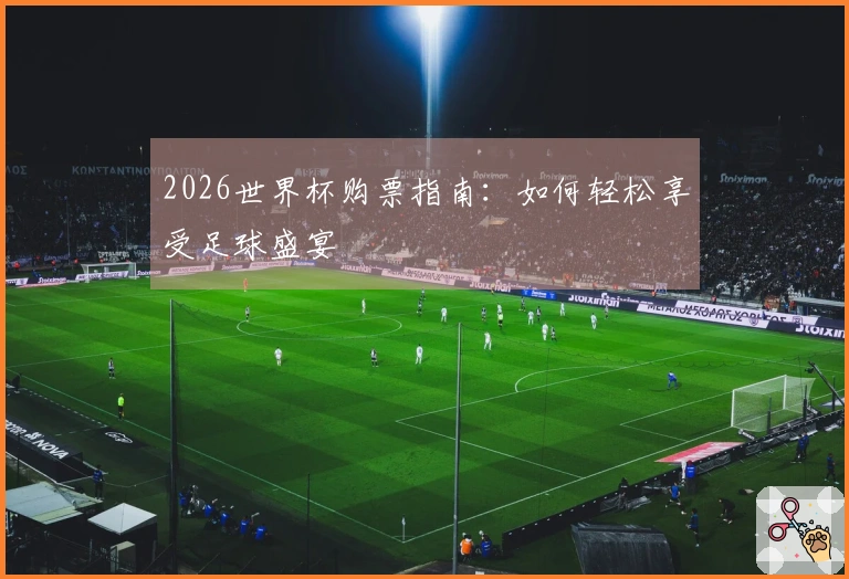 2026世界杯购票指南：如何轻松享受足球盛宴