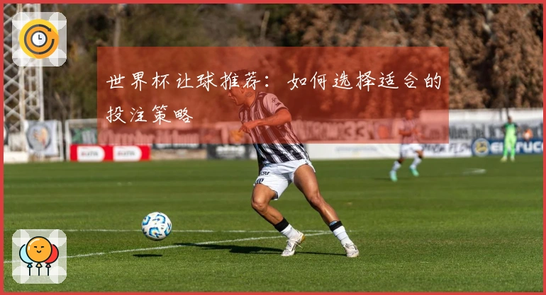 世界杯让球推荐：如何选择适合的投注策略