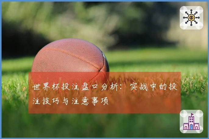 世界杯投注盘口分析：实战中的投注技巧与注意事项