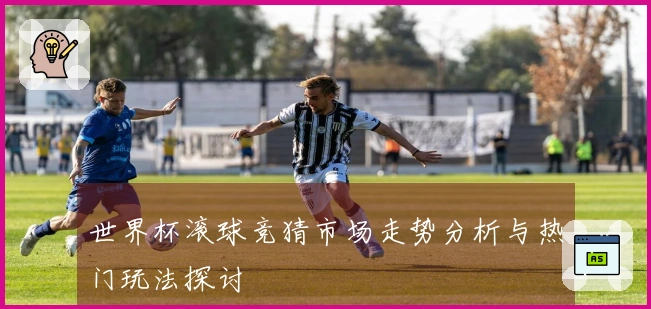 世界杯滚球竞猜市场走势分析与热门玩法探讨
